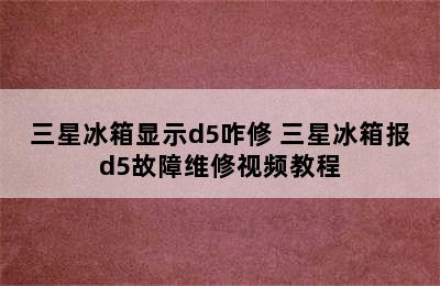 三星冰箱显示d5咋修 三星冰箱报d5故障维修视频教程